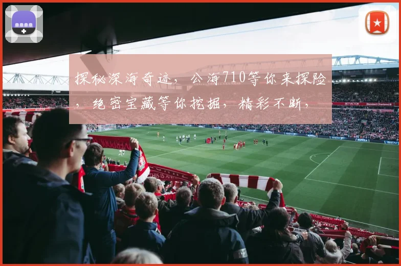 探秘深海奇迹，公海710等你来探险，绝密宝藏等你挖掘，精彩不断，不容错过