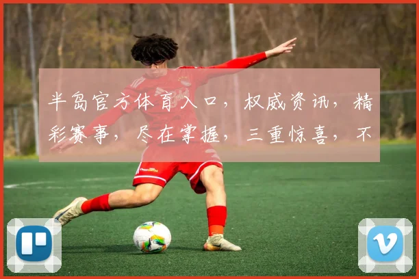 半岛官方体育入口，权威资讯，精彩赛事，尽在掌握，三重惊喜，不容错过